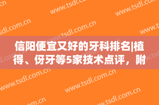 信阳便宜又好的牙科排名|植得、伢牙等5家技术点评，附全新价格表！(信阳种植牙医院)