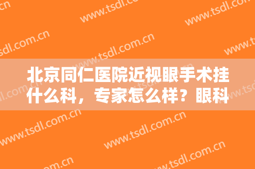 北京同仁医院近视眼手术挂什么科，专家怎么样？眼科医生及案例分享！