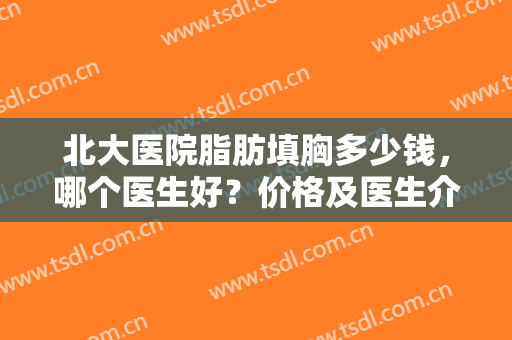北大医院脂肪填胸多少钱，哪个医生好？价格及医生介绍，案例点评曝光！