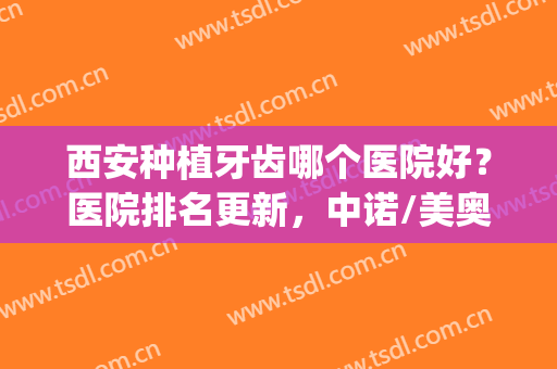 西安种植牙齿哪个医院好？医院排名更新，中诺/美奥/小白兔等上榜(西安种植牙的医院哪家好)