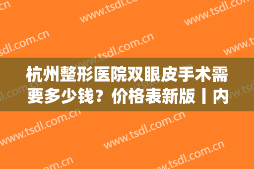 杭州整形医院双眼皮手术需要多少钱？价格表新版丨内附案例详情～(杭州三甲医院割双眼皮多少钱)