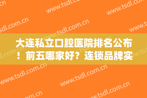 大连私立口腔医院排名公布！前五哪家好？连锁品牌实力强，你细品！(大连比较好的口腔连锁)