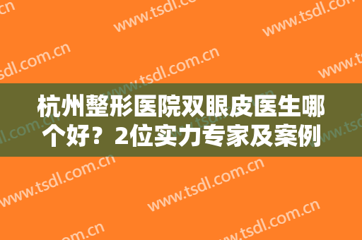 杭州整形医院双眼皮医生哪个好？2位实力专家及案例点评公开，术前必看！