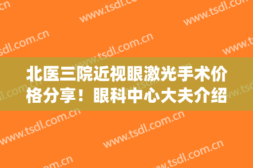 北医三院近视眼激光手术价格分享！眼科中心大夫介绍，附案例点评！(北京三甲医院近视眼手术)
