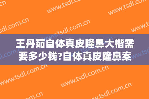 王丹茹自体真皮隆鼻大楷需要多少钱?自体真皮隆鼻案例效果对比图_上海交通大学医学院附属第九人民医院