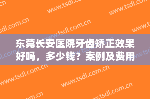 东莞长安医院牙齿矫正效果好吗，多少钱？案例及费用分享，医院简介！(东莞长安医院牙科好不好)