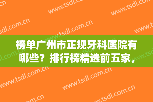 榜单广州市正规牙科医院有哪些？排行榜精选前五家，任你挑选！(广州最有权威的牙科医院)