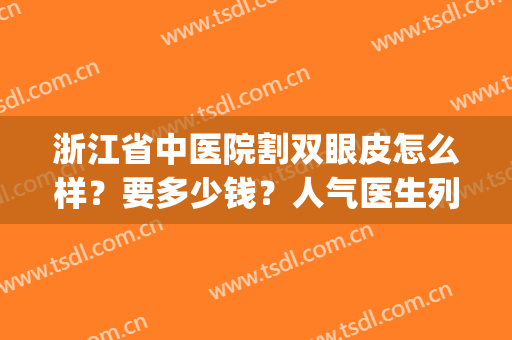 浙江省中医院割双眼皮怎么样？要多少钱？人气医生列表丨价格表(嘉兴中医院割双眼皮多少钱)