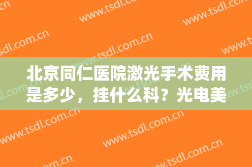北京同仁医院激光手术费用是多少，挂什么科？光电美肤指南！(去北京同仁医院做激光流程)