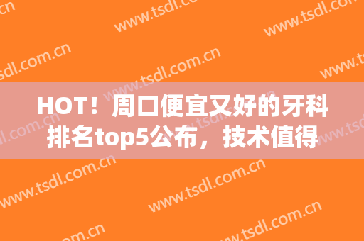 HOT！周口便宜又好的牙科排名top5公布，技术值得信赖！(周口市牙科门诊哪家好)