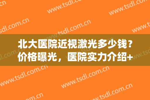 北大医院近视激光多少钱？价格曝光，医院实力介绍+医生名单(北京激光近视眼手术效果好的医院)