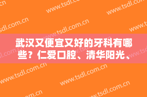 武汉又便宜又好的牙科有哪些？仁爱口腔、清华阳光、南星口腔等技术点评