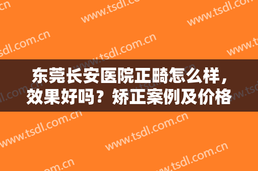 东莞长安医院正畸怎么样，效果好吗？矫正案例及价格超全分享！附医院简介~