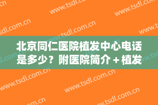 北京同仁医院植发中心电话是多少？附医院简介＋植发案例分享！(同仁医院 植发)