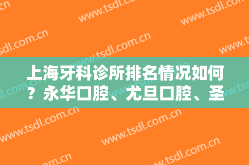 上海牙科诊所排名情况如何？永华口腔、尤旦口腔、圣贝口腔等医院基本信息介绍！