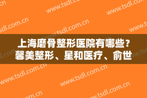上海磨骨整形医院有哪些？馨美整形、星和医疗、俞世放医疗等医院基本信息介绍！
