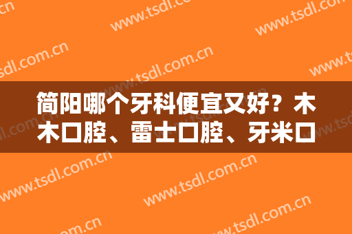 简阳哪个牙科便宜又好？木木口腔、雷士口腔、牙米口腔收费情况如何？来看真人案例