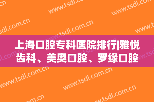 上海口腔专科医院排行|雅悦齿科、美奥口腔、罗缘口腔这几家医院技术值得信赖！附案例