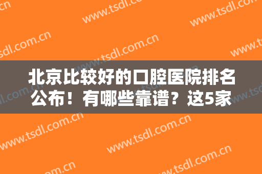 北京比较好的口腔医院排名公布！有哪些靠谱？这5家口碑不错，邀你一品！