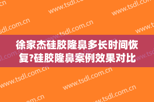 徐家杰硅胶隆鼻多长时间恢复?硅胶隆鼻案例效果对比图_中国医学科学院整形外科医院