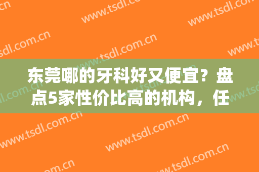 东莞哪的牙科好又便宜？盘点5家性价比高的机构，任你挑选！(东莞牙科医院哪个好)