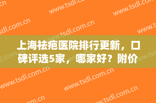 上海祛疤医院排行更新，口碑评选5家，哪家好？附价格表新版(上海祛疤最好的医院是哪家)