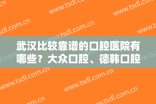 武汉比较靠谱的口腔医院有哪些？大众口腔、德韩口腔、存济口腔等5家实力点评