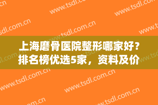 上海磨骨医院整形哪家好？排名榜优选5家，资料及价格分享，实力强劲！(上海专业磨骨整形医院)