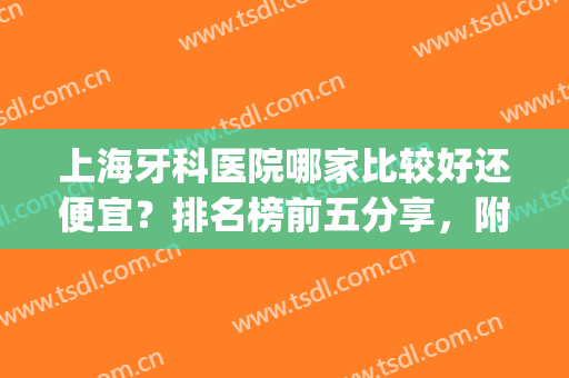 上海牙科医院哪家比较好还便宜？排名榜前五分享，附牙齿矫正案例(上海牙科医院比较好)