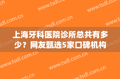 上海牙科医院诊所总共有多少？网友甄选5家口碑机构，附价格表参考(上海牙诊所排名)