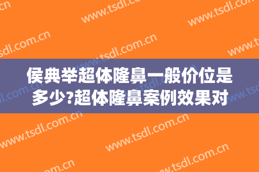 侯典举超体隆鼻一般价位是多少?超体隆鼻案例效果对比图_中国医学科学院整形外科医院