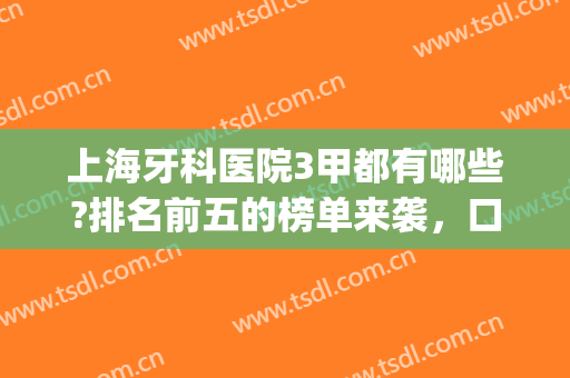 上海牙科医院3甲都有哪些?排名前五的榜单来袭，口碑技术都比较好！(上海牙科最好的三甲医院)