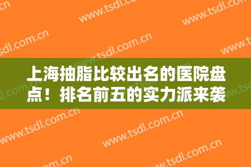 上海抽脂比较出名的医院盘点！排名前五的实力派来袭，优点及价格揭晓！