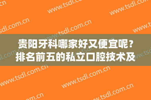 贵阳牙科哪家好又便宜呢？排名前五的私立口腔技术及价位揭秘！(贵阳那家牙科好)