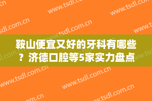 鞍山便宜又好的牙科有哪些？济德口腔等5家实力盘点，性价比超高(马鞍山牙科医院哪家好而便宜)