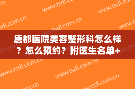 唐都医院美容整形科怎么样？怎么预约？附医生名单+价格表+案例(唐都医院整形外科医生)