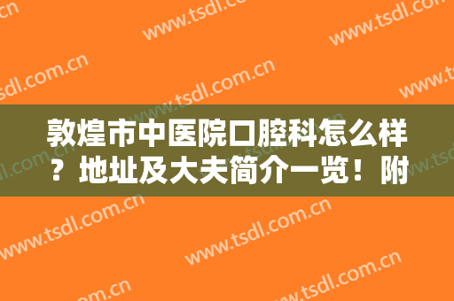 敦煌市中医院口腔科怎么样？地址及大夫简介一览！附正畸案例和价格~