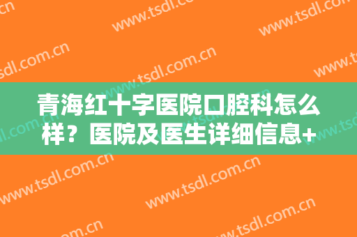 青海红十字医院口腔科怎么样？医院及医生详细信息+牙齿矫正案例分享！