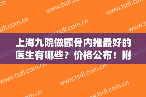 上海九院做颧骨内推最好的医生有哪些？价格公布！附颧骨内推案例(上海第九人民医院颧骨内推)