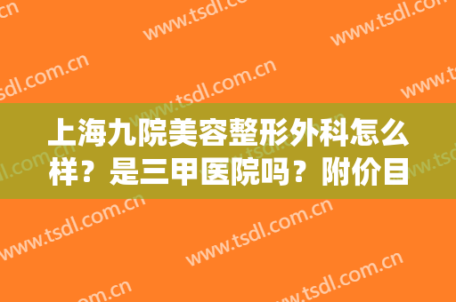 上海九院美容整形外科怎么样？是三甲医院吗？附价目表、隆鼻案例(上海整形医院九院整形价位)