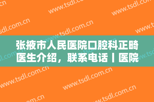 张掖市人民医院口腔科正畸医生介绍，联系电话丨医院地址丨种植牙案例