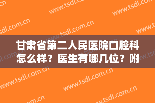 甘肃省第二人民医院口腔科怎么样？医生有哪几位？附收费参考表(甘肃省第二人民医院医生简介)