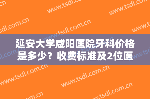 延安大学咸阳医院牙科价格是多少？收费标准及2位医生介绍，种牙必看！