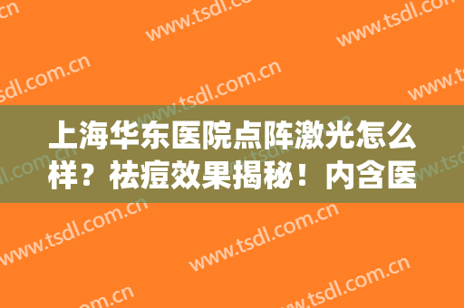 上海华东医院点阵激光怎么样？祛痘效果揭秘！内含医生介绍及价格~(上海皮肤科医院点阵激光)