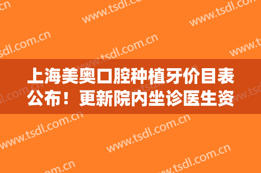 上海美奥口腔种植牙价目表公布！更新院内坐诊医生资料及好评案例！(美奥口腔医院牙齿矫正价格)