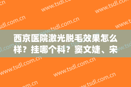 西京医院激光脱毛效果怎么样？挂哪个科？窦文婕、宋保强技术PK(西京医院激光脱毛找哪个大夫)