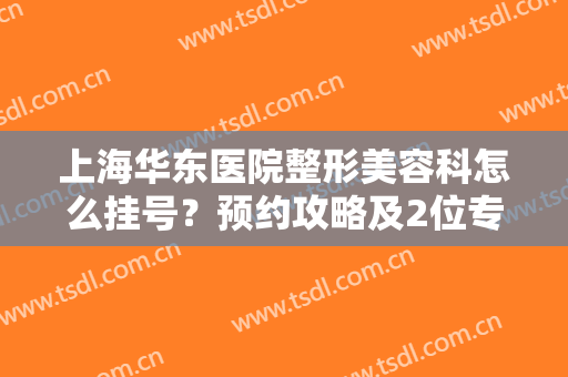 上海华东医院整形美容科怎么挂号？预约攻略及2位专家介绍，附隆鼻案例！