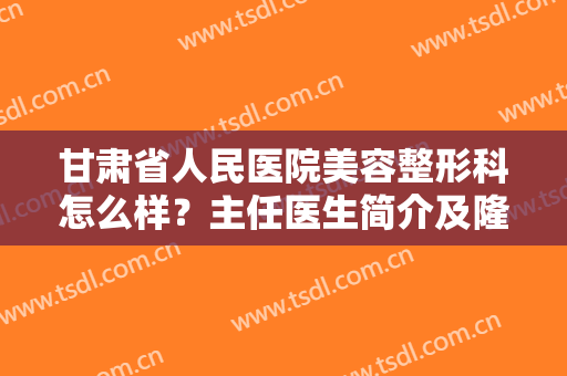 甘肃省人民医院美容整形科怎么样？主任医生简介及隆鼻案例揭秘！附收费表~