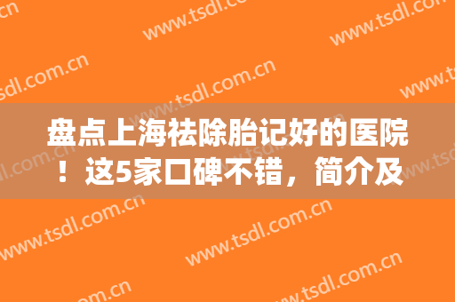 盘点上海祛除胎记好的医院！这5家口碑不错，简介及地址分享！附价格~(上海治疗胎记好医院哪家)