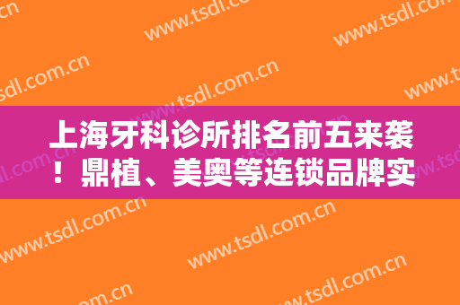 上海牙科诊所排名前五来袭！鼎植、美奥等连锁品牌实力强，种牙价格揭秘！